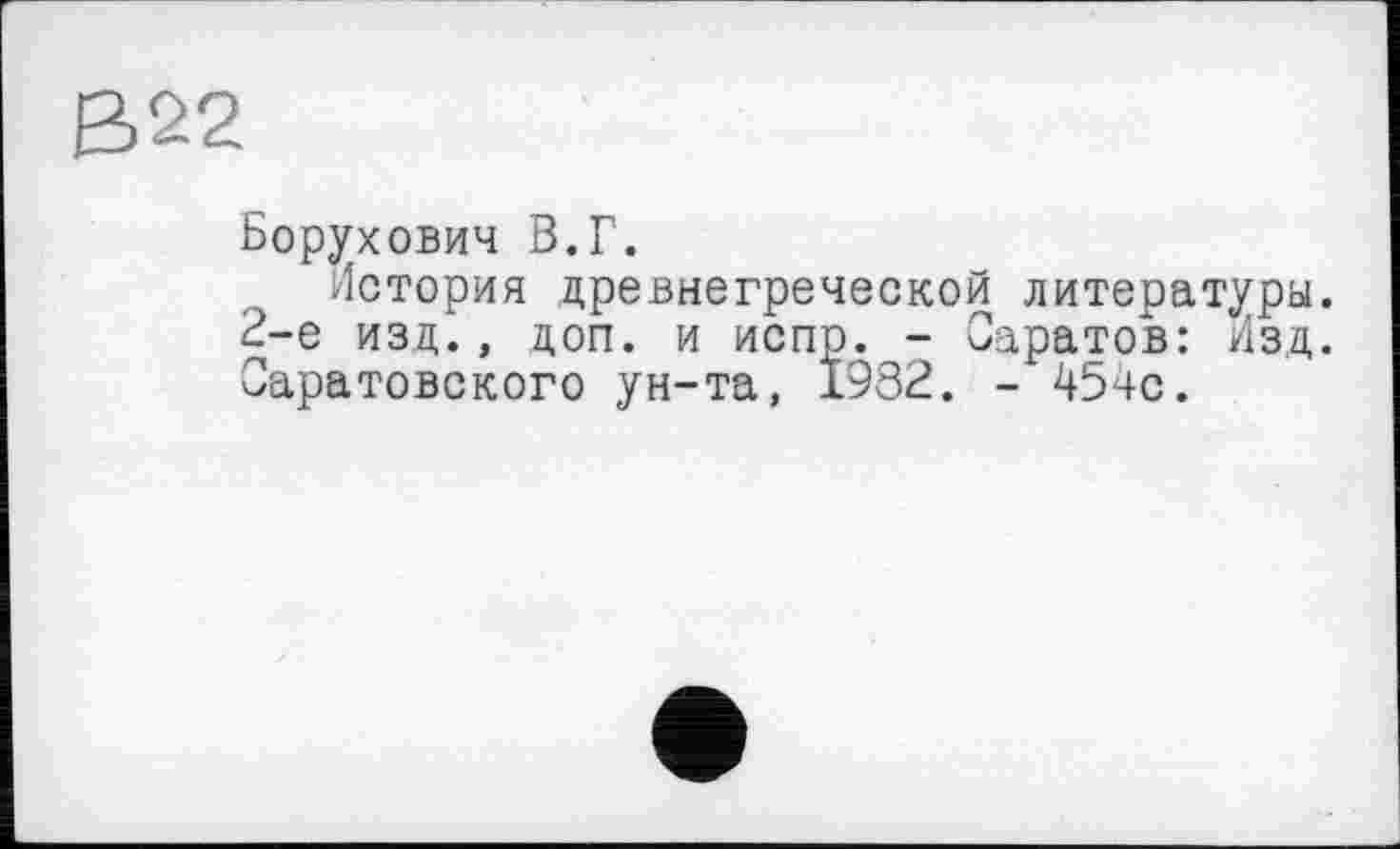 ﻿ß22
Борухович В.Г.
История древнегреческой литературы. 2-е изд., доп. и испр. - Саратов: Изд. Саратовского ун-та, 1982. - 45чс.